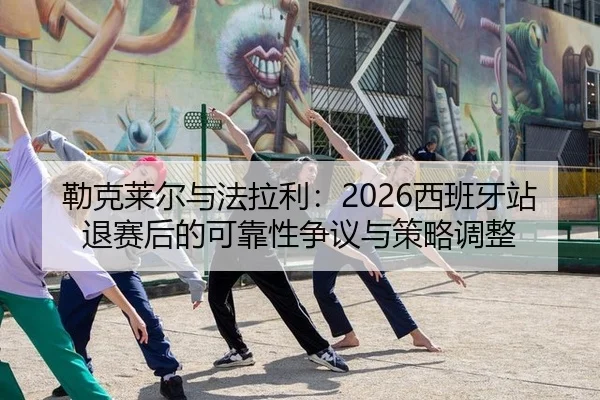 勒克莱尔与法拉利：2026西班牙站退赛后的可靠性争议与策略调整