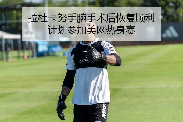 拉杜卡努手腕手术后恢复顺利 计划参加美网热身赛