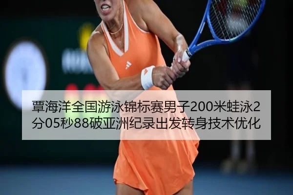 覃海洋全国游泳锦标赛男子200米蛙泳2分05秒88破亚洲纪录出发转身技术优化